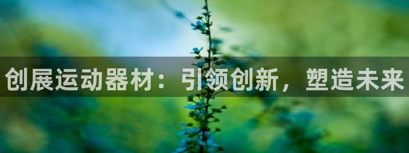 tp官方正版app娱乐平台：创展运动器材：引领创新，塑造未来